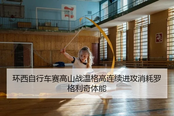 环西自行车赛高山战温格高连续进攻消耗罗格利奇体能