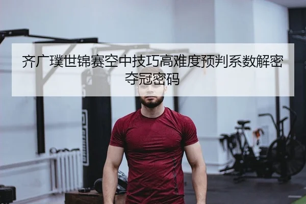 齐广璞世锦赛空中技巧高难度预判系数解密夺冠密码