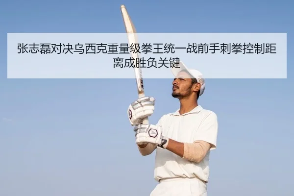 张志磊对决乌西克重量级拳王统一战前手刺拳控制距离成胜负关键