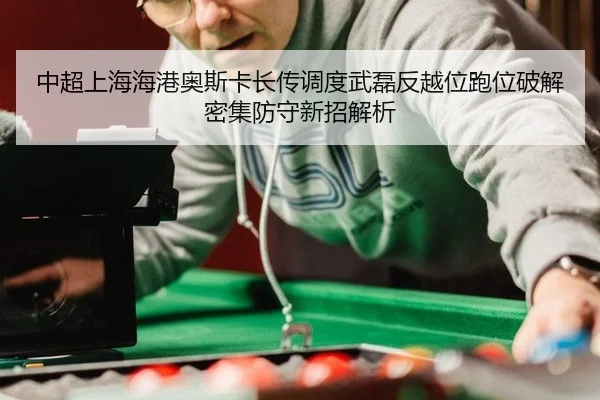 中超上海海港奥斯卡长传调度武磊反越位跑位破解密集防守新招解析